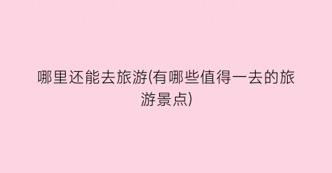 哪里还能去旅游(有哪些值得一去的旅游景点)