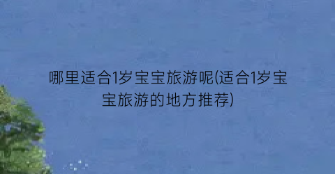 哪里适合1岁宝宝旅游呢(适合1岁宝宝旅游的地方推荐)