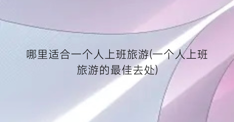 哪里适合一个人上班旅游(一个人上班旅游的最佳去处)