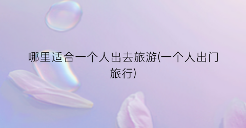 哪里适合一个人出去旅游(一个人出门旅行)