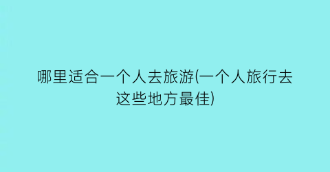 哪里适合一个人去旅游(一个人旅行去这些地方最佳)