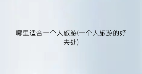 哪里适合一个人旅游(一个人旅游的好去处)