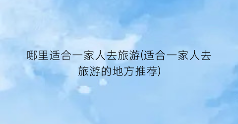 哪里适合一家人去旅游(适合一家人去旅游的地方推荐)
