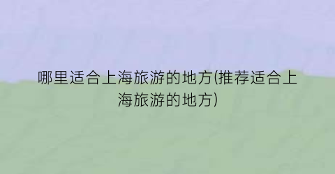哪里适合上海旅游的地方(推荐适合上海旅游的地方)