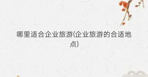 哪里适合企业旅游(企业旅游的合适地点)