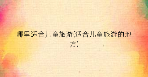 哪里适合儿童旅游(适合儿童旅游的地方)