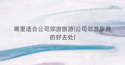 哪里适合公司郊游旅游(公司郊游旅游的好去处)