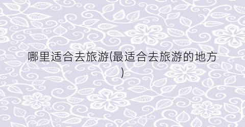 哪里适合去旅游(最适合去旅游的地方)