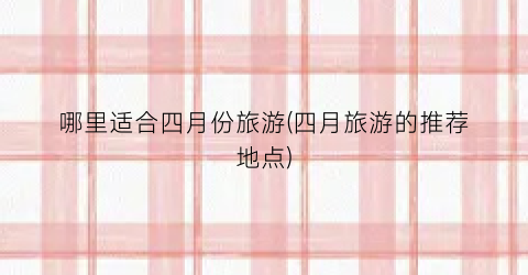 哪里适合四月份旅游(四月旅游的推荐地点)