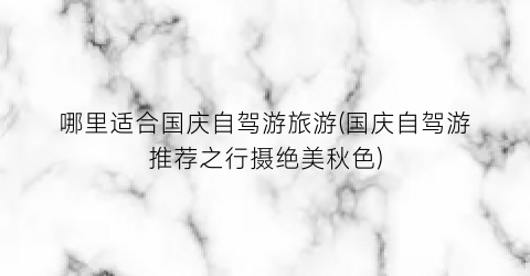 哪里适合国庆自驾游旅游(国庆自驾游推荐之行摄绝美秋色)