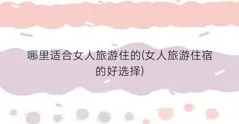 哪里适合女人旅游住的(女人旅游住宿的好选择)