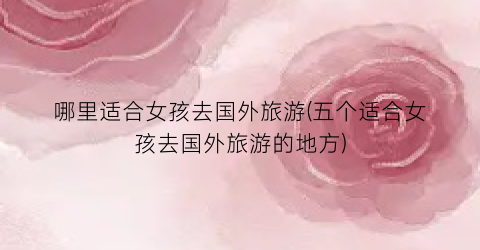 哪里适合女孩去国外旅游(五个适合女孩去国外旅游的地方)