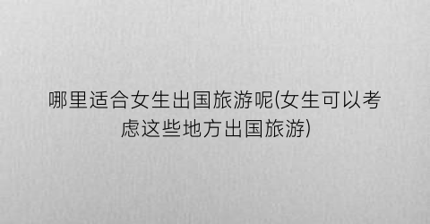 哪里适合女生出国旅游呢(女生可以考虑这些地方出国旅游)