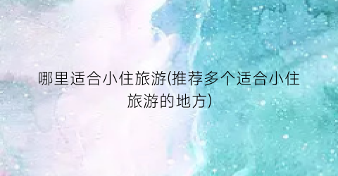 哪里适合小住旅游(推荐多个适合小住旅游的地方)