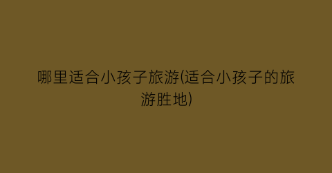 哪里适合小孩子旅游(适合小孩子的旅游胜地)