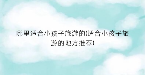 哪里适合小孩子旅游的(适合小孩子旅游的地方推荐)