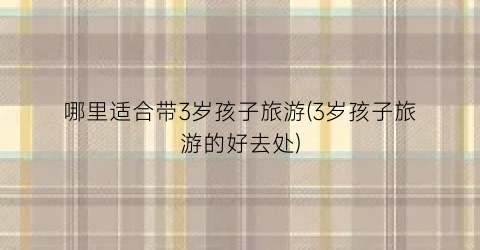 哪里适合带3岁孩子旅游(3岁孩子旅游的好去处)