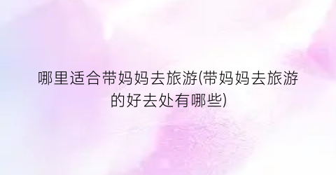 哪里适合带妈妈去旅游(带妈妈去旅游的好去处有哪些)
