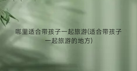 哪里适合带孩子一起旅游(适合带孩子一起旅游的地方)