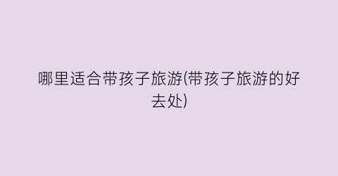 哪里适合带孩子旅游(带孩子旅游的好去处)