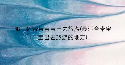 哪里适合带宝宝出去旅游(最适合带宝宝出去旅游的地方)
