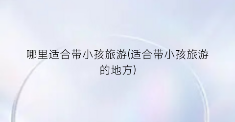 哪里适合带小孩旅游(适合带小孩旅游的地方)