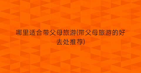 哪里适合带父母旅游(带父母旅游的好去处推荐)