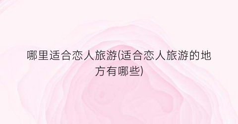哪里适合恋人旅游(适合恋人旅游的地方有哪些)