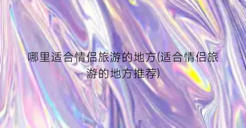 哪里适合情侣旅游的地方(适合情侣旅游的地方推荐)