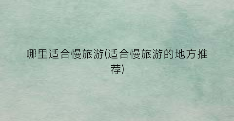 哪里适合慢旅游(适合慢旅游的地方推荐)