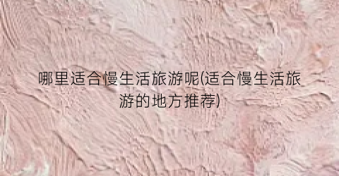 哪里适合慢生活旅游呢(适合慢生活旅游的地方推荐)