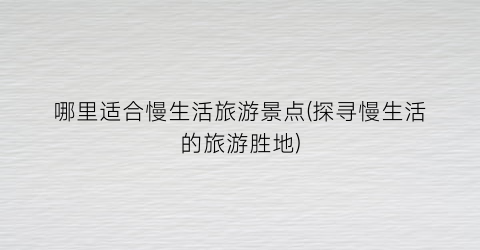 哪里适合慢生活旅游景点(探寻慢生活的旅游胜地)