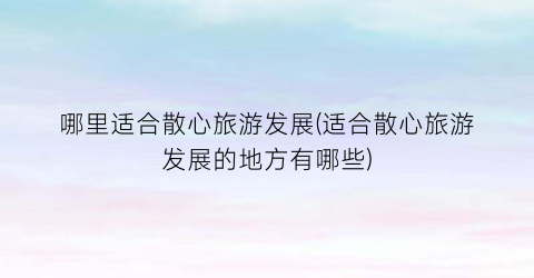 哪里适合散心旅游发展(适合散心旅游发展的地方有哪些)