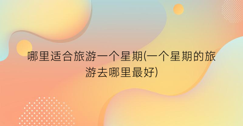 哪里适合旅游一个星期(一个星期的旅游去哪里最好)