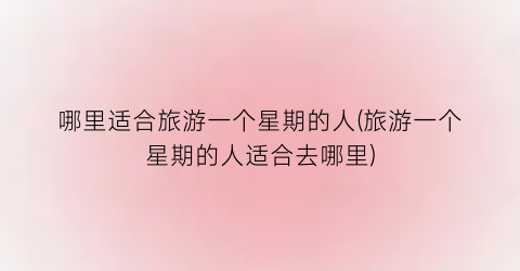 哪里适合旅游一个星期的人(旅游一个星期的人适合去哪里)