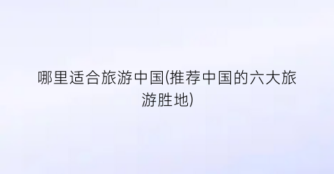 哪里适合旅游中国(推荐中国的六大旅游胜地)