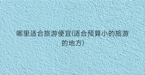 哪里适合旅游便宜(适合预算小的旅游的地方)