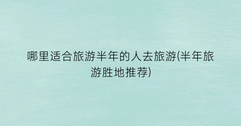 哪里适合旅游半年的人去旅游(半年旅游胜地推荐)