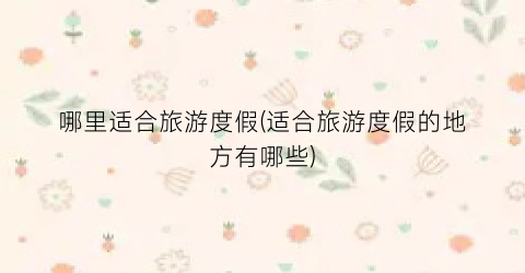 哪里适合旅游度假(适合旅游度假的地方有哪些)