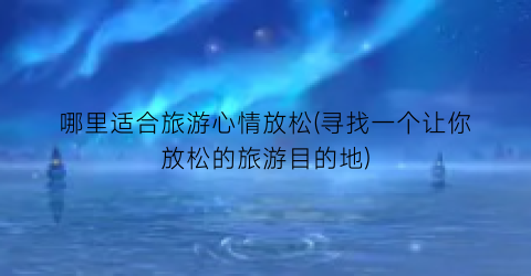哪里适合旅游心情放松(寻找一个让你放松的旅游目的地)