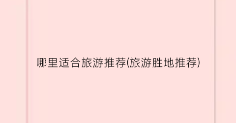 哪里适合旅游推荐(旅游胜地推荐)