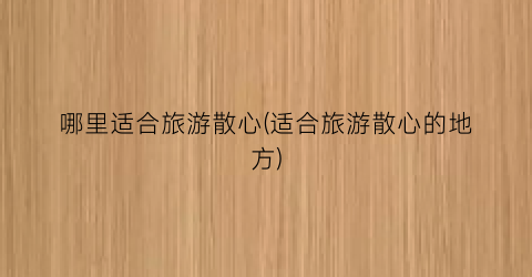 哪里适合旅游散心(适合旅游散心的地方)