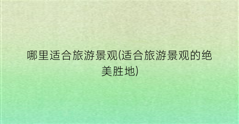 哪里适合旅游景观(适合旅游景观的绝美胜地)
