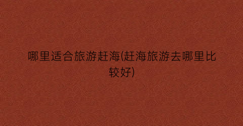 哪里适合旅游赶海(赶海旅游去哪里比较好)