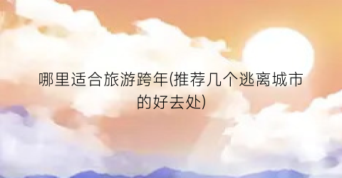 哪里适合旅游跨年(推荐几个逃离城市的好去处)