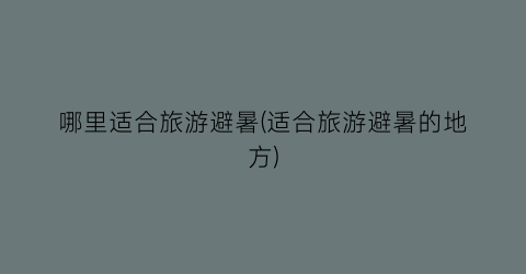哪里适合旅游避暑(适合旅游避暑的地方)