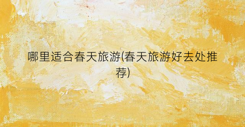 哪里适合春天旅游(春天旅游好去处推荐)
