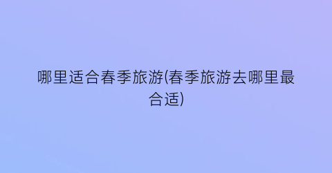 哪里适合春季旅游(春季旅游去哪里最合适)