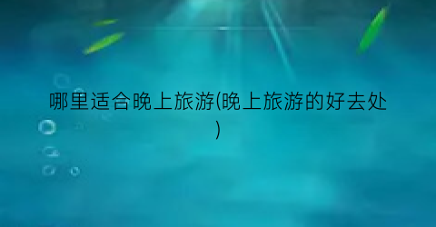 哪里适合晚上旅游(晚上旅游的好去处)