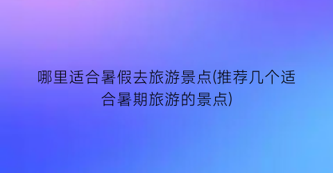 哪里适合暑假去旅游景点(推荐几个适合暑期旅游的景点)